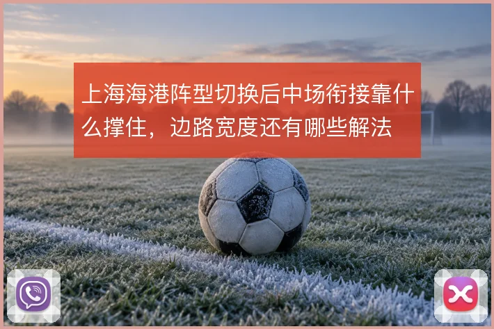 上海海港阵型切换后中场衔接靠什么撑住，边路宽度还有哪些解法