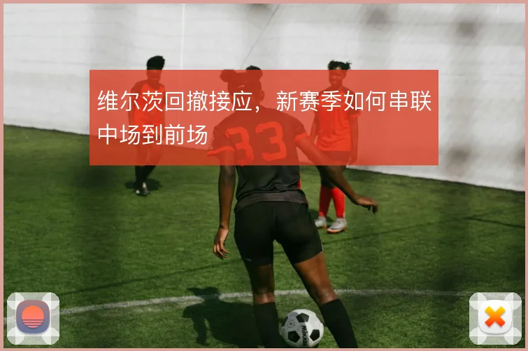 维尔茨回撤接应，新赛季如何串联中场到前场
