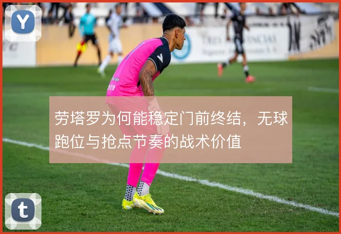 劳塔罗为何能稳定门前终结，无球跑位与抢点节奏的战术价值