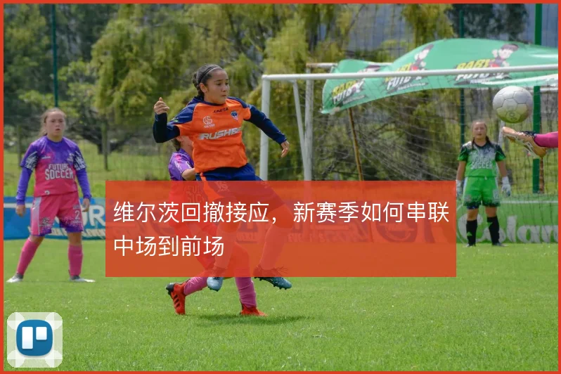 维尔茨回撤接应，新赛季如何串联中场到前场