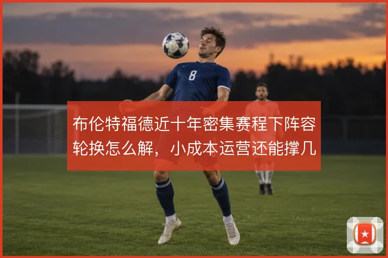 布伦特福德近十年密集赛程下阵容轮换怎么解，小成本运营还能撑几线作战
