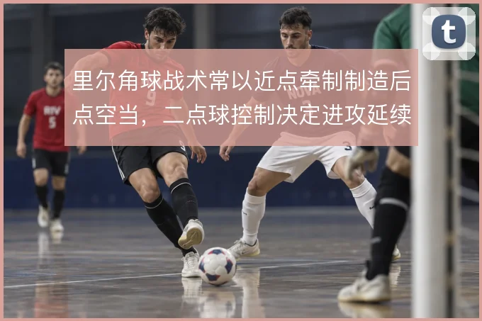 里尔角球战术常以近点牵制制造后点空当,二点球控制决定进攻延续性