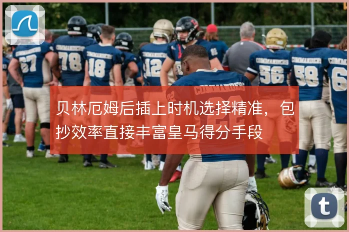 贝林厄姆后插上时机选择精准,包抄效率直接丰富皇马得分手段