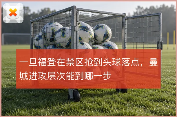 一旦福登在禁区抢到头球落点，曼城进攻层次能到哪一步