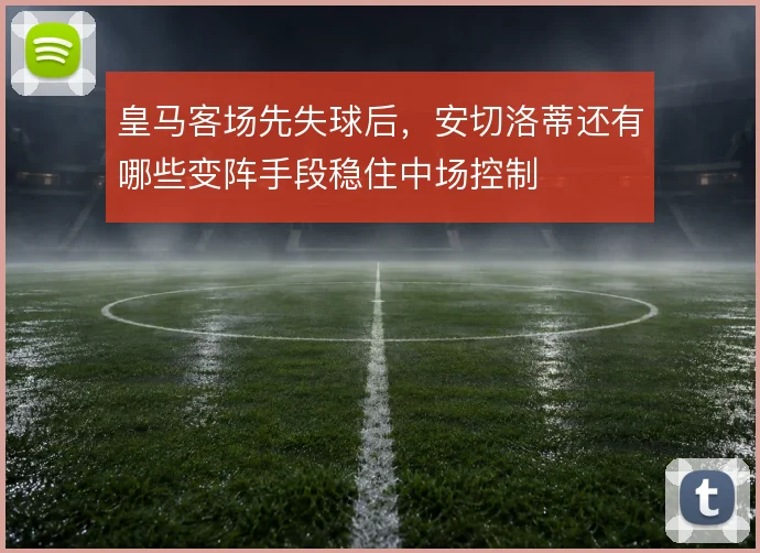 皇马客场先失球后，安切洛蒂还有哪些变阵手段稳住中场控制