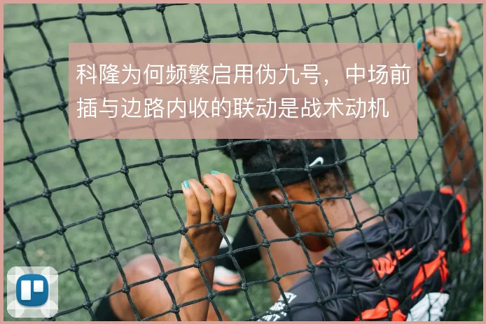 科隆为何频繁启用伪九号,中场前插与边路内收的联动是战术动机