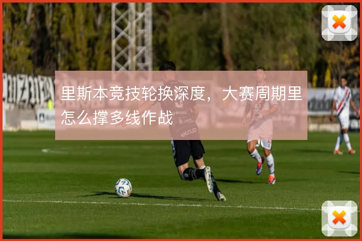 里斯本竞技轮换深度，大赛周期里怎么撑多线作战