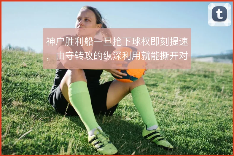 神户胜利船一旦抢下球权即刻提速，由守转攻的纵深利用就能撕开对手