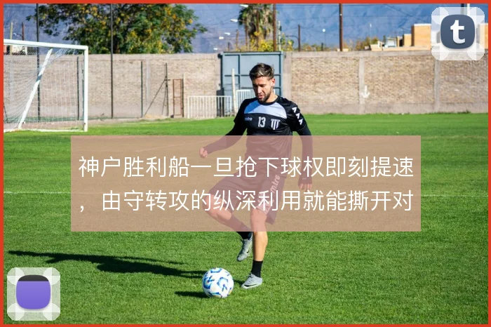 神户胜利船一旦抢下球权即刻提速,由守转攻的纵深利用就能撕开对手