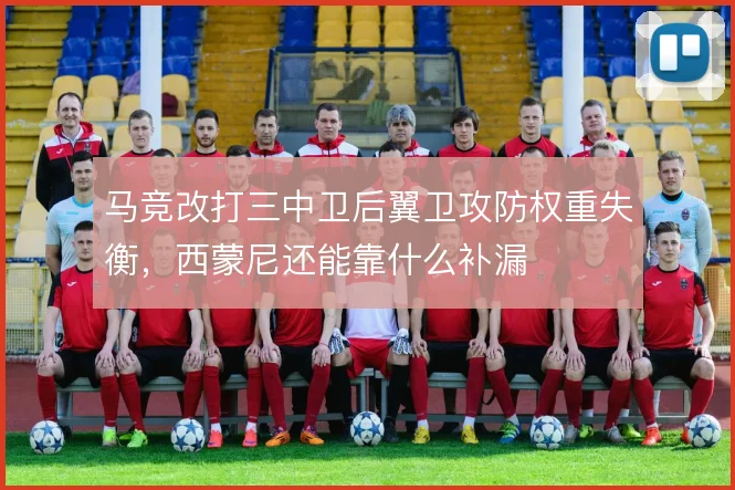 马竞改打三中卫后翼卫攻防权重失衡，西蒙尼还能靠什么补漏