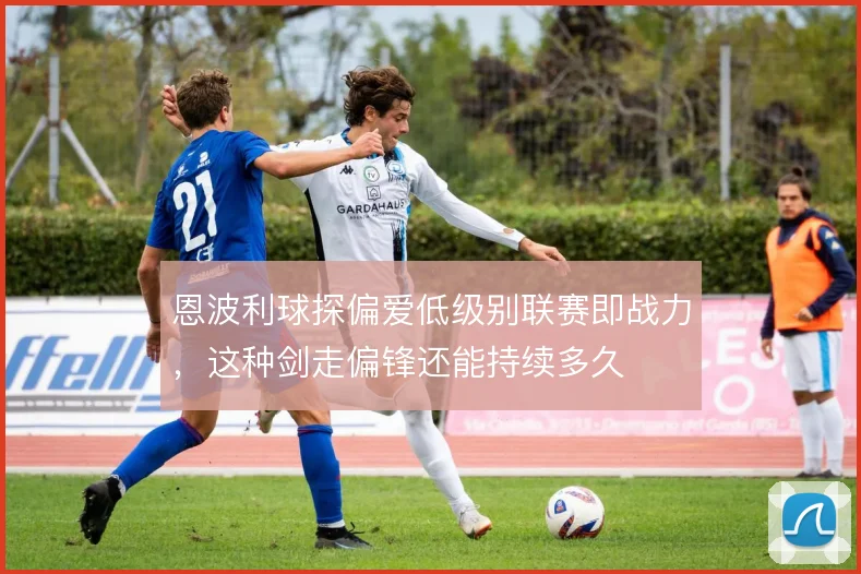 恩波利球探偏爱低级别联赛即战力，这种剑走偏锋还能持续多久