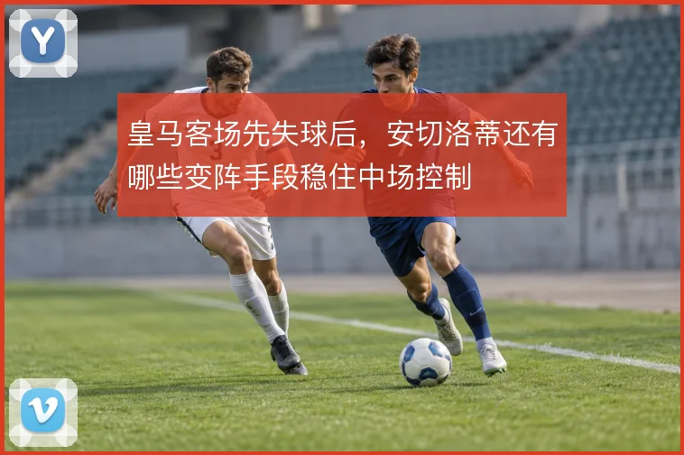 皇马客场先失球后，安切洛蒂还有哪些变阵手段稳住中场控制