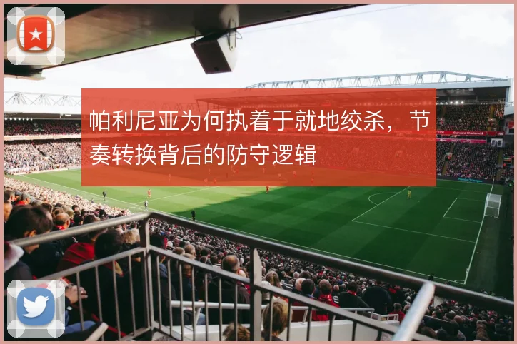 帕利尼亚为何执着于就地绞杀,节奏转换背后的防守逻辑
