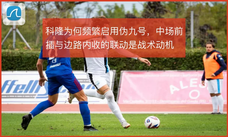 科隆为何频繁启用伪九号，中场前插与边路内收的联动是战术动机