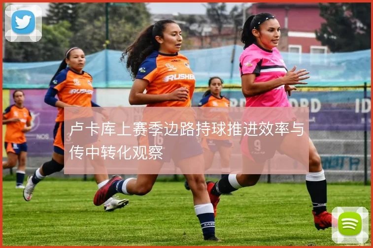 卢卡库上赛季边路持球推进效率与传中转化观察