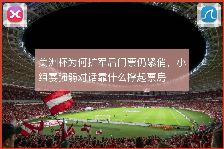 美洲杯为何扩军后门票仍紧俏，小组赛强弱对话靠什么撑起票房