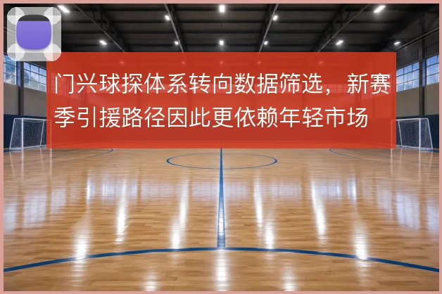 门兴球探体系转向数据筛选,新赛季引援路径因此更依赖年轻市场
