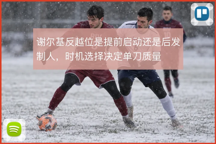 谢尔基反越位是提前启动还是后发制人，时机选择决定单刀质量