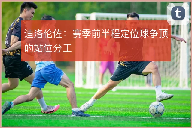 迪洛伦佐：赛季前半程定位球争顶的站位分工