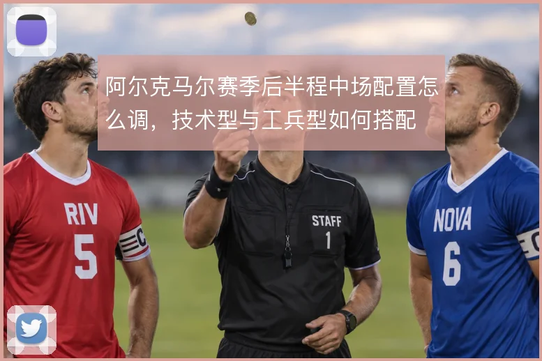 阿尔克马尔赛季后半程中场配置怎么调,技术型与工兵型如何搭配