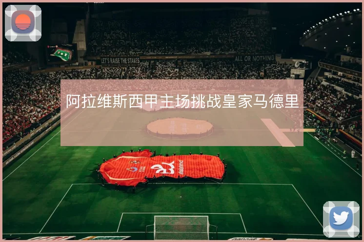 阿拉维斯西甲主场挑战皇家马德里