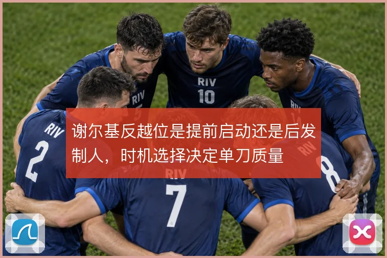 谢尔基反越位是提前启动还是后发制人，时机选择决定单刀质量
