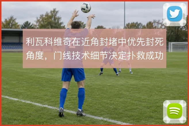 利瓦科维奇在近角封堵中优先封死角度,门线技术细节决定扑救成功率