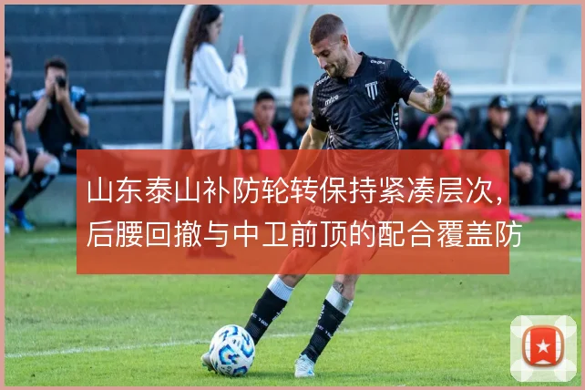 山东泰山补防轮转保持紧凑层次，后腰回撤与中卫前顶的配合覆盖防守真空