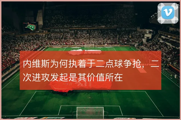 内维斯为何执着于二点球争抢，二次进攻发起是其价值所在