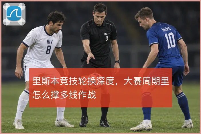里斯本竞技轮换深度，大赛周期里怎么撑多线作战
