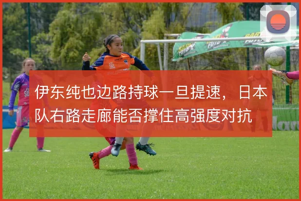 伊东纯也边路持球一旦提速，日本队右路走廊能否撑住高强度对抗