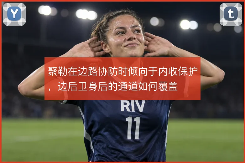 聚勒在边路协防时倾向于内收保护,边后卫身后的通道如何覆盖