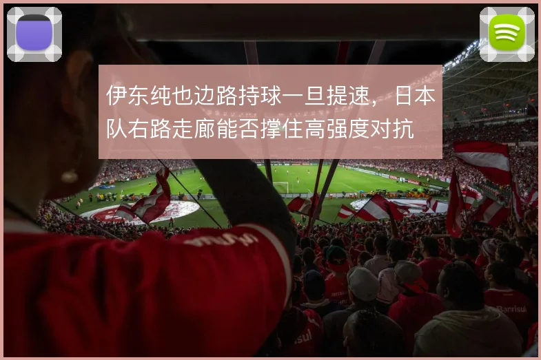 伊东纯也边路持球一旦提速，日本队右路走廊能否撑住高强度对抗