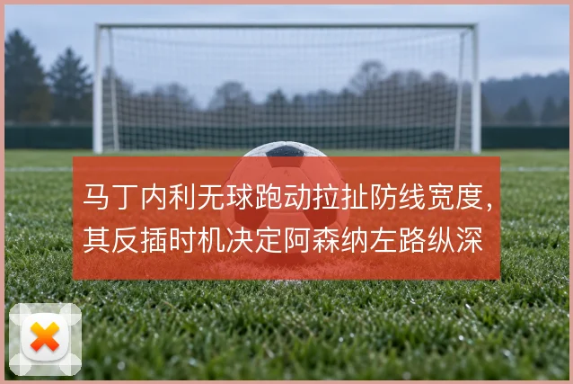 马丁内利无球跑动拉扯防线宽度,其反插时机决定阿森纳左路纵深