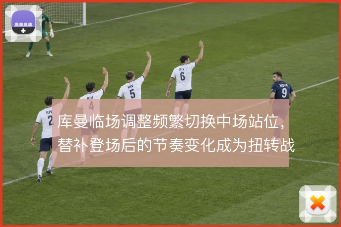 库曼临场调整频繁切换中场站位，替补登场后的节奏变化成为扭转战局的关键