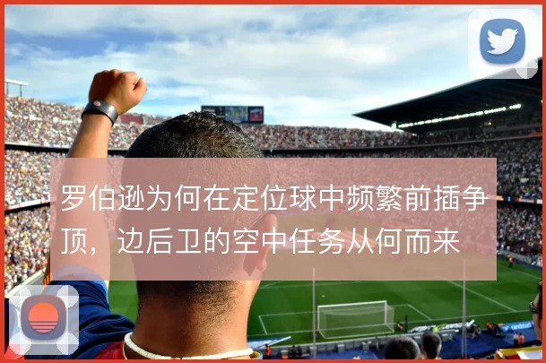 罗伯逊为何在定位球中频繁前插争顶,边后卫的空中任务从何而来