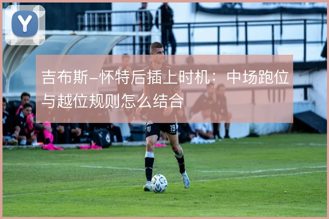 吉布斯-怀特后插上时机：中场跑位与越位规则怎么结合