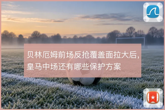 贝林厄姆前场反抢覆盖面拉大后，皇马中场还有哪些保护方案
