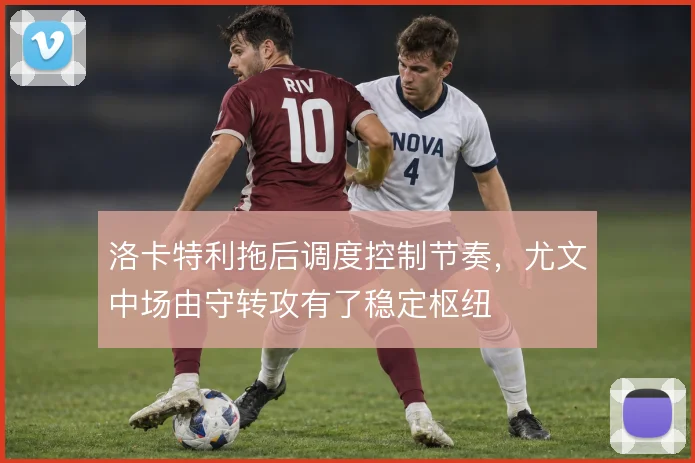 洛卡特利拖后调度控制节奏，尤文中场由守转攻有了稳定枢纽
