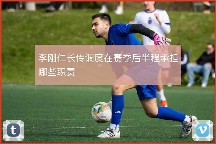 李刚仁长传调度在赛季后半程承担哪些职责
