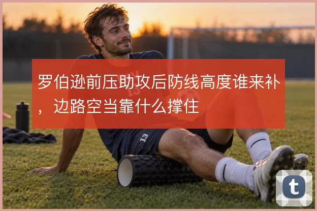 罗伯逊前压助攻后防线高度谁来补,边路空当靠什么撑住
