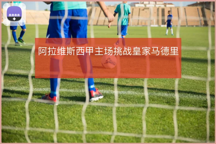 阿拉维斯西甲主场挑战皇家马德里