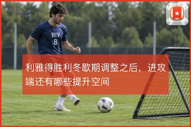 利雅得胜利冬歇期调整之后，进攻端还有哪些提升空间