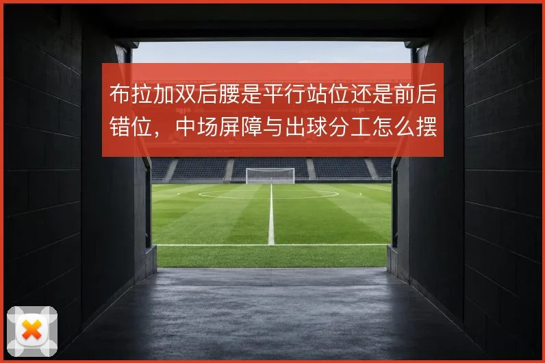 布拉加双后腰是平行站位还是前后错位，中场屏障与出球分工怎么摆