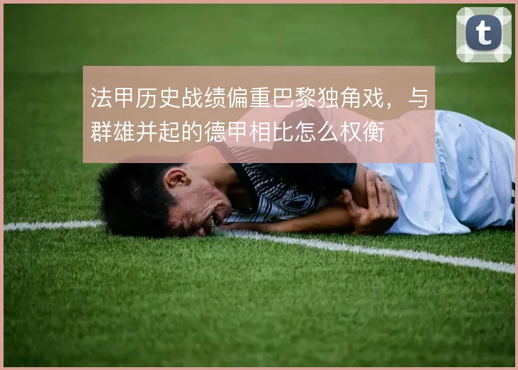 法甲历史战绩偏重巴黎独角戏，与群雄并起的德甲相比怎么权衡
