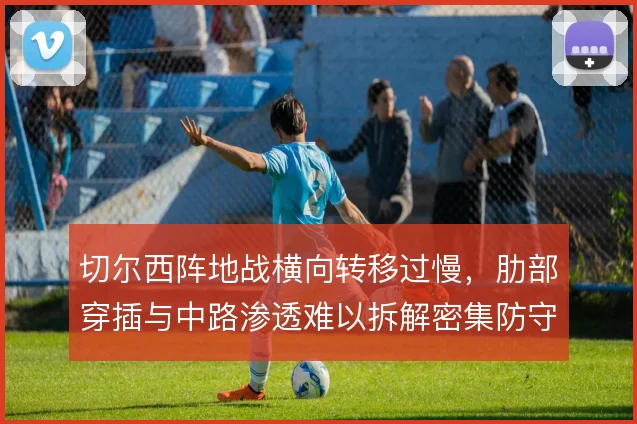 切尔西阵地战横向转移过慢，肋部穿插与中路渗透难以拆解密集防守