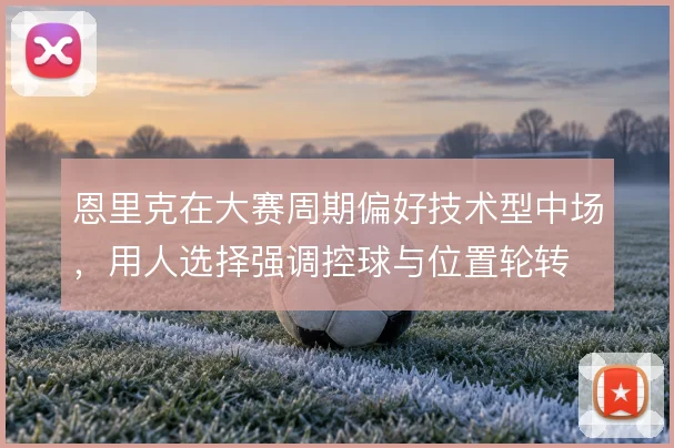 恩里克在大赛周期偏好技术型中场，用人选择强调控球与位置轮转