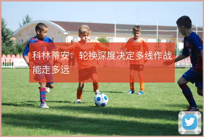 科林蒂安：轮换深度决定多线作战能走多远