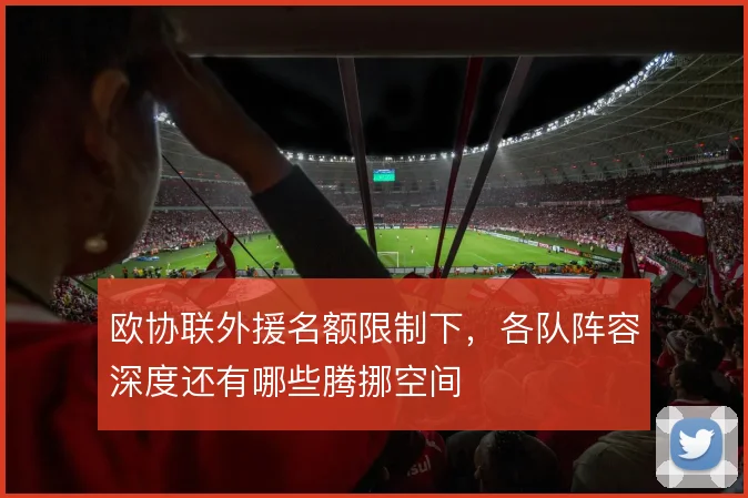 欧协联外援名额限制下，各队阵容深度还有哪些腾挪空间