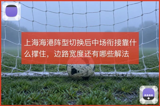 上海海港阵型切换后中场衔接靠什么撑住，边路宽度还有哪些解法